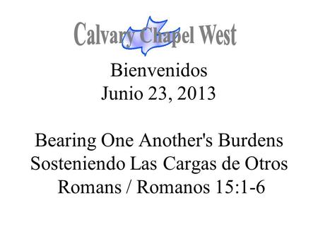 Calvary Chapel West Bienvenidos Junio 23, 2013 Bearing One Another's Burdens Sosteniendo Las Cargas de Otros Romans / Romanos 15:1-6 1.