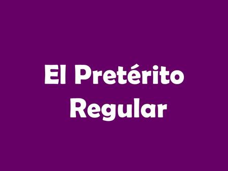 El Pretérito Regular.