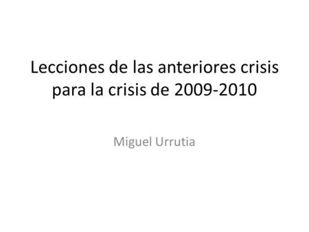 Lecciones de las anteriores crisis para la crisis de 2009-2010 Miguel Urrutia.