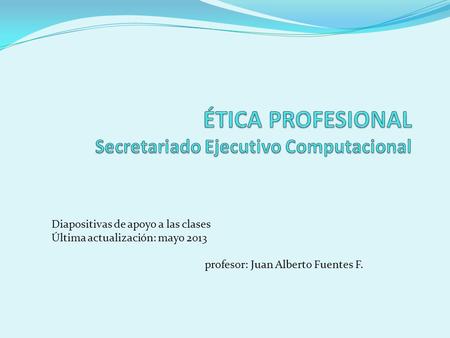 Diapositivas de apoyo a las clases Última actualización: mayo 2013 profesor: Juan Alberto Fuentes F.
