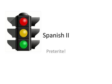 Spanish II Preterite!. Green Lights Proceed at a safe speed.