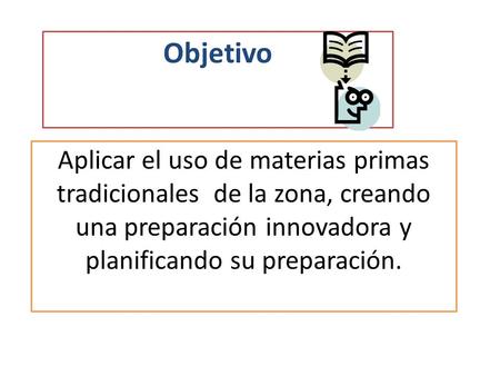 Objetivo Aplicar el uso de materias primas tradicionales de la zona, creando una preparación innovadora y planificando su preparación.