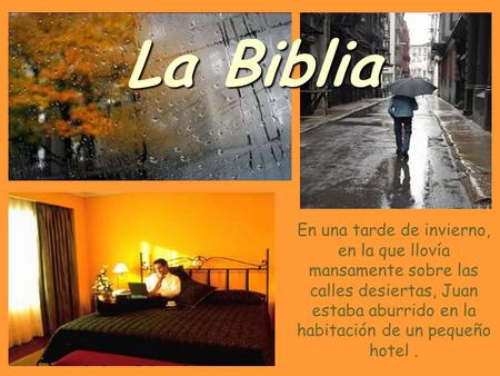 La Biblia En una tarde de invierno, en la que llovía mansamente sobre las calles desiertas, Juan estaba aburrido en la habitación de un pequeño hotel .