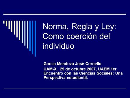 Norma, Regla y Ley: Como coerción del individuo García Mendoza José Cornelio UAM-X. 29 de octubre 2007, UAEM,1er Encuentro con las Ciencias Sociales: Una.