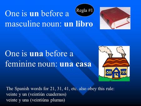 One is un before a masculine noun: un libro One is una before a feminine noun: una casa The Spanish words for 21, 31, 41, etc. also obey this rule: veinte.