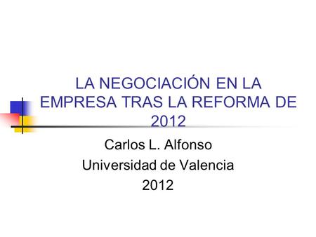 LA NEGOCIACIÓN EN LA EMPRESA TRAS LA REFORMA DE 2012 Carlos L. Alfonso Universidad de Valencia 2012.