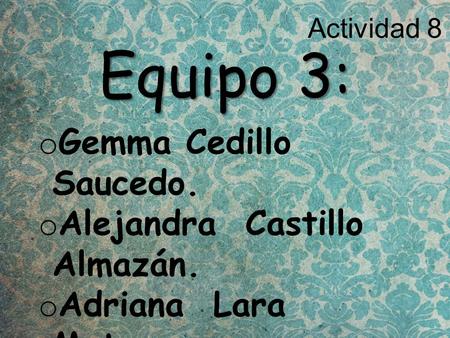 Actividad 8 Equipo 3: o Gemma Cedillo Saucedo. o Alejandra Castillo Almazán. o Adriana Lara Mata. o Jorge Arregoytia García. o Aleida Villegas Rodríguez.