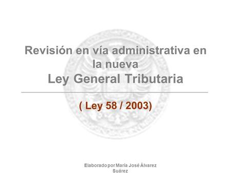 Revisión en vía administrativa en la nueva Ley General Tributaria ( Ley 58 / 2003) Elaborado por María José Álvarez Suárez.