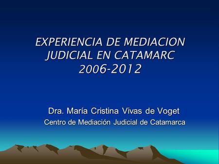 EXPERIENCIA DE MEDIACION JUDICIAL EN CATAMARC 200 6-2012 Dra. María Cristina Vivas de Voget Centro de Mediación Judicial de Catamarca Centro de Mediación.
