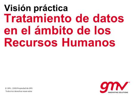 © GMV, 2008 Propiedad de GMV Todos los derechos reservados Tratamiento de datos en el ámbito de los Recursos Humanos Visión práctica.