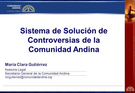 Sistema de Solución de Controversias de la Comunidad Andina María Clara Gutiérrez Asesora Legal Secretaria General de la Comunidad Andina