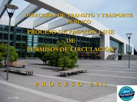 DIRECCION DE TRANSITO Y TRASPORTE PUBLICO PROCESO DE PAGO ON LINE DE PERMISOS DE CIRCULACIÓN P R O C E S O 2 0 1 1 31-03-2015.