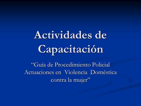 Actividades de Capacitación “Guía de Procedimiento Policial Actuaciones en Violencia Doméstica contra la mujer”