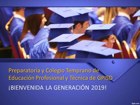 Preparatoria y Colegio Temprano de Educación Profesional y Técnica de GPISD ¡BIENVENIDA LA GENERACIÓN 2019!