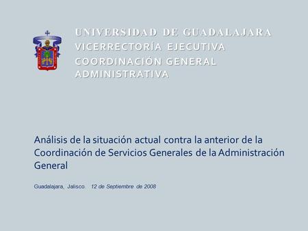 UNIVERSIDAD DE GUADALAJARA VICERRECTORÍA EJECUTIVA COORDINACIÓN GENERAL ADMINISTRATIVA Análisis de la situación actual contra la anterior de la Coordinación.