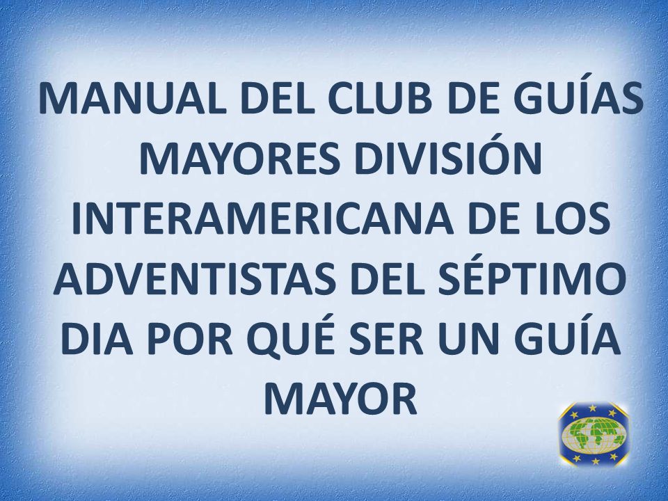 MANUAL DEL CLUB DE GUÍAS MAYORES DIVISIÓN INTERAMERICANA DE LOS ADVENTISTAS  DEL SÉPTIMO DIA POR QUÉ SER UN GUÍA MAYOR. - ppt video online descargar