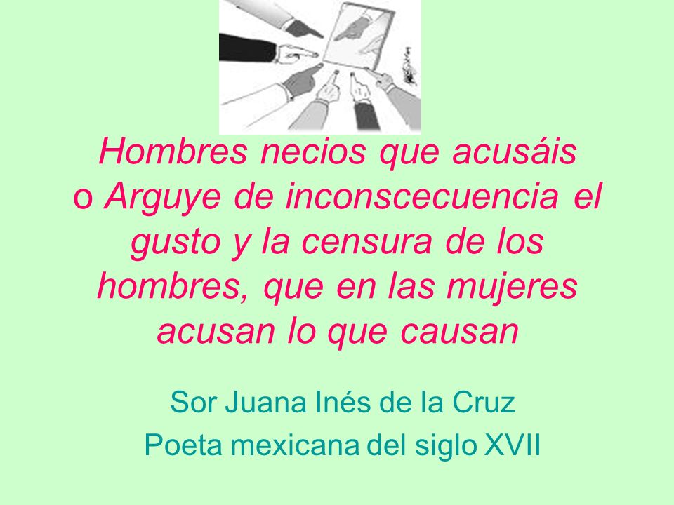 Hombres necios que acusáis o Arguye de inconscecuencia el gusto y la  censura de los hombres, que en las mujeres acusan lo que causan Sor Juana  Inés de. - ppt descargar