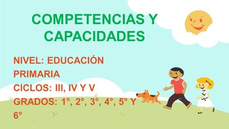 COMPETENCIAS Y CAPACIDADES NIVEL: EDUCACIÓN PRIMARIA CICLOS: III, IV Y V GRADOS: 1°, 2°, 3°, 4°, 5° Y 6°
