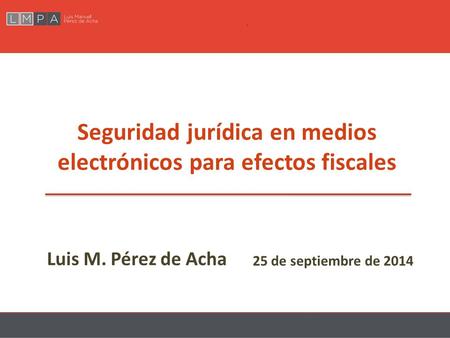 Luis M. Pérez de Acha Seguridad jurídica en medios electrónicos para efectos fiscales 25 de septiembre de 2014.