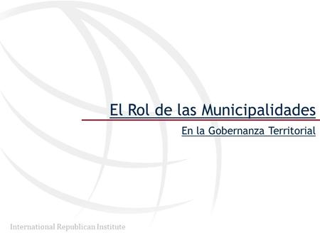 International Republican Institute El Rol de las Municipalidades En la Gobernanza Territorial.