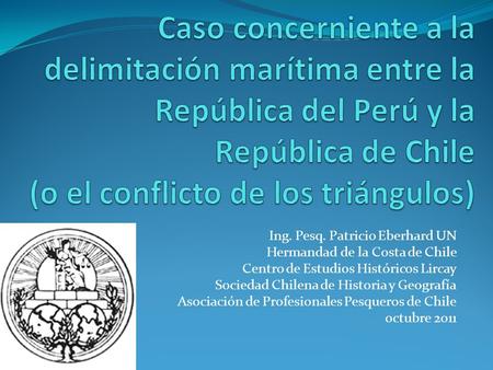 Caso concerniente a la delimitación marítima entre la República del Perú y la República de Chile (o el conflicto de los triángulos) Ing. Pesq. Patricio.