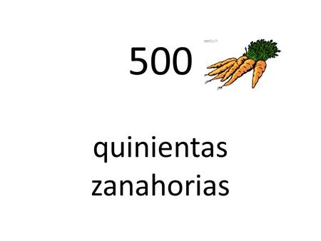 500 quinientas zanahorias. 700 setecientos pimientos.