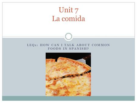 LEQ1: HOW CAN I TALK ABOUT COMMON FOODS IN SPANISH? Unit 7 La comida.