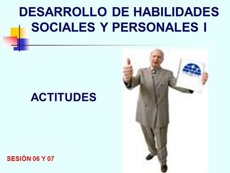 DESARROLLO DE HABILIDADES SOCIALES Y PERSONALES I SESIÓN 06 Y 07 ACTITUDES.