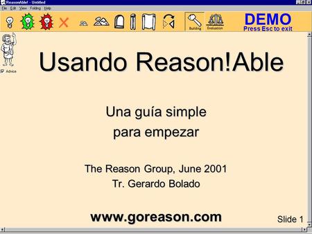 DEMO Slide 1 Press Esc to exit Usando Reason!Able Una guía simple para empezar The Reason Group, June 2001 Tr. Gerardo Bolado www.goreason.com.