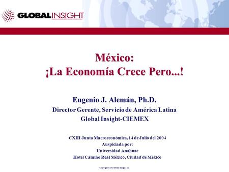 Copyright ©2003 Global Insight, Inc. México: ¡La Economía Crece Pero...! Eugenio J. Alemán, Ph.D. Director Gerente, Servicio de América Latina Global Insight-CIEMEX.