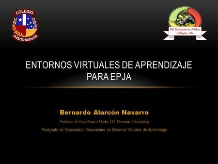 Bernardo Alarcón Navarro Profesor de Enseñanza Media T.P. Mención Informática Postgrado de Especialista Universitario en Entornos Virtuales de Aprendizaje.