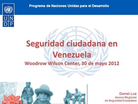 Programa de Naciones Unidas para el Desarrollo Seguridad ciudadana en Venezuela Woodrow Wilson Center, 30 de mayo 2012 Daniel Luz Asesor Regional de Seguridad.