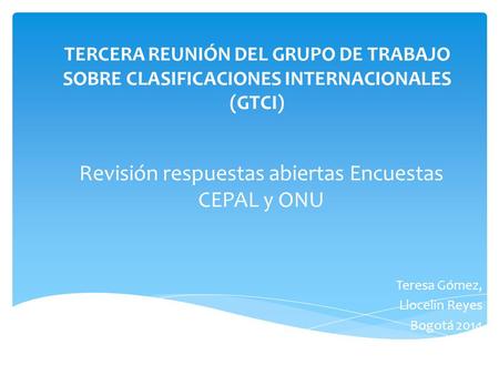 TERCERA REUNIÓN DEL GRUPO DE TRABAJO SOBRE CLASIFICACIONES INTERNACIONALES (GTCI) Teresa Gómez, Llocelin Reyes Bogotá 2014 Revisión respuestas abiertas.