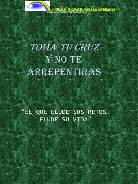 TOMA TU CRUZ Y NO TE ARREPENTIRAS “EL QUE ELUDE SUS RETOS, ELUDE SU VIDA”
