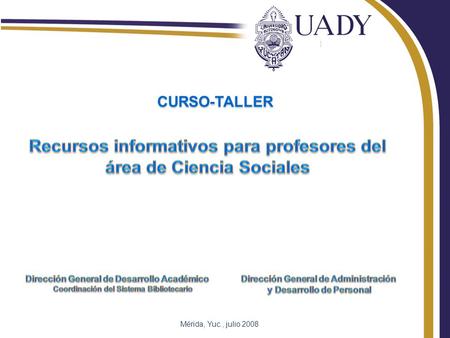 Mérida, Yuc., julio 2008 CURSO-TALLER. Los contenidos de este curso-taller le permitirán… Informarse de los diferentes recursos informativos y servicios.