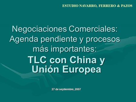 Negociaciones Comerciales: Agenda pendiente y procesos más importantes: TLC con China y Unión Europea 27 de septiembre, 2007 ESTUDIO NAVARRO, FERRERO &