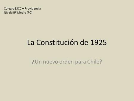 La Constitución de 1925 ¿Un nuevo orden para Chile? Colegio SSCC – Providencia Nivel: IIIº Medio (PC)
