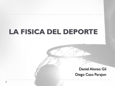 LA FISICA DEL DEPORTE Daniel Alonso Gil Diego Caso Parajon.