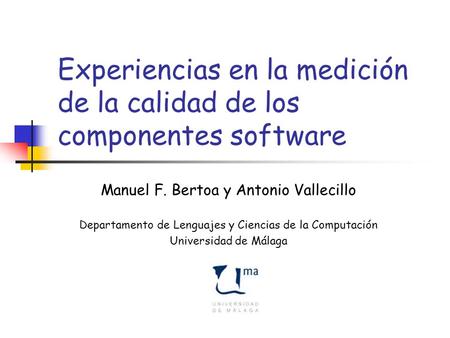 Experiencias en la medición de la calidad de los componentes software Manuel F. Bertoa y Antonio Vallecillo Departamento de Lenguajes y Ciencias de la.
