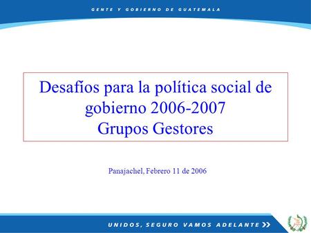 Panajachel, Febrero 11 de 2006 Desafíos para la política social de gobierno 2006-2007 Grupos Gestores.