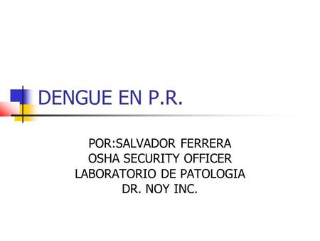 DENGUE EN P.R. POR:SALVADOR FERRERA OSHA SECURITY OFFICER LABORATORIO DE PATOLOGIA DR. NOY INC.