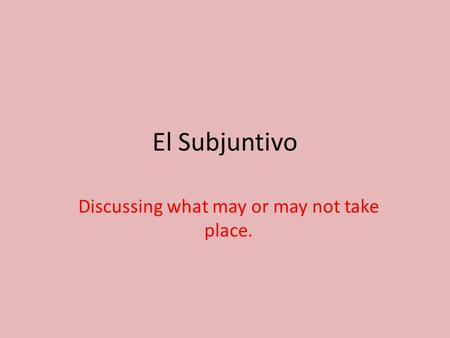 El Subjuntivo Discussing what may or may not take place.