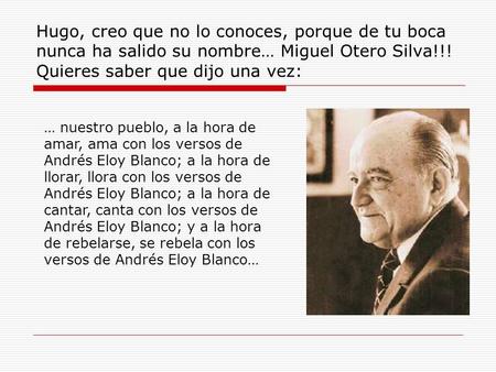 Hugo, creo que no lo conoces, porque de tu boca nunca ha salido su nombre… Miguel Otero Silva!!! Quieres saber que dijo una vez: … nuestro pueblo, a la.