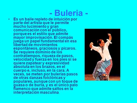 - Buleria - Es un baile repleto de intuición por parte del artista que le permite mucho lucimiento y gran comunicación con el público, porque es el estilo.