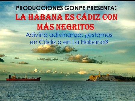 PRODUCCIONES GONPE PRESENTA: La habana es Cádiz con más negritos