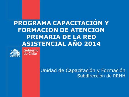 PROGRAMA CAPACITACIÓN Y FORMACION DE ATENCION PRIMARIA DE LA RED ASISTENCIAL AÑO 2014 Unidad de Capacitación y Formación Subdirección de RRHH.