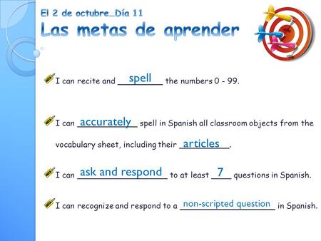 I can recite and _________ the numbers 0 - 99. I can ____________ spell in Spanish all classroom objects from the vocabulary sheet, including their __________.