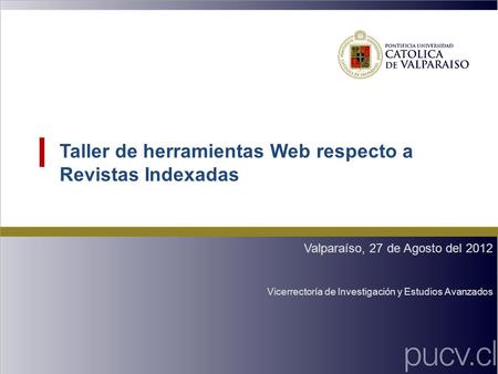 Taller de herramientas Web respecto a Revistas Indexadas Valparaíso, 27 de Agosto del 2012 Vicerrectoría de Investigación y Estudios Avanzados.