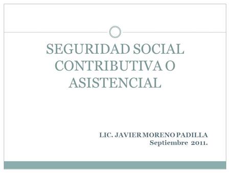 SEGURIDAD SOCIAL CONTRIBUTIVA O ASISTENCIAL LIC. JAVIER MORENO PADILLA Septiembre 2011.