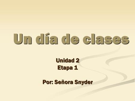Un día de clases Unidad 2 Etapa 1 Por: Señora Snyder.